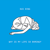 Das Ding ?– Why Is My Life So Boring?